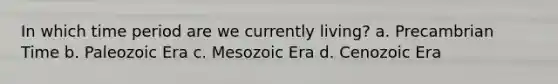 In which time period are we currently living? a. Precambrian Time b. Paleozoic Era c. Mesozoic Era d. Cenozoic Era