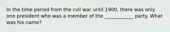 In the time period from the cvil war until 1900, there was only one president who was a member of the ____________ party. What was his name?