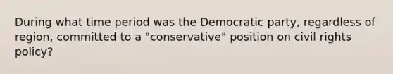 During what time period was the Democratic party, regardless of region, committed to a "conservative" position on civil rights policy?