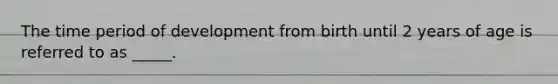 The time period of development from birth until 2 years of age is referred to as _____.