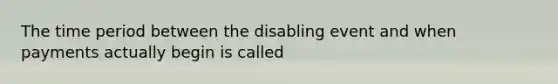 The time period between the disabling event and when payments actually begin is called