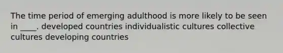 The time period of emerging adulthood is more likely to be seen in ____. developed countries individualistic cultures collective cultures developing countries