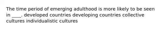 The time period of emerging adulthood is more likely to be seen in ____. developed countries developing countries collective cultures individualistic cultures