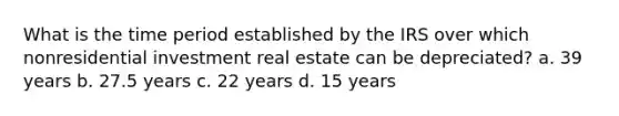 What is the time period established by the IRS over which nonresidential investment real estate can be depreciated? a. 39 years b. 27.5 years c. 22 years d. 15 years