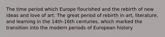 The time period which Europe flourished and the rebirth of new ideas and love of art. The great period of rebirth in art, literature, and learning in the 14th-16th centuries, which marked the transition into the modern periods of European history