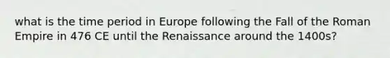 what is the time period in Europe following the Fall of the Roman Empire in 476 CE until the Renaissance around the 1400s?