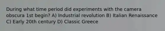 During what time period did experiments with the camera obscura 1st begin? A) Industrial revolution B) Italian Renaissance C) Early 20th century D) Classic Greece