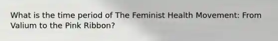 What is the time period of The Feminist Health Movement: From Valium to the Pink Ribbon?