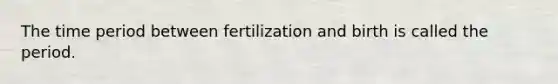 The time period between fertilization and birth is called the period.