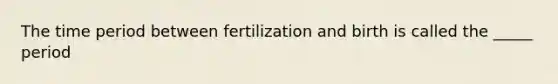 The time period between fertilization and birth is called the _____ period