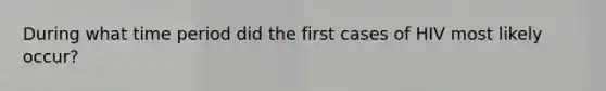 During what time period did the first cases of HIV most likely occur?