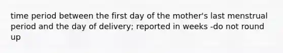 time period between the first day of the mother's last menstrual period and the day of delivery; reported in weeks -do not round up