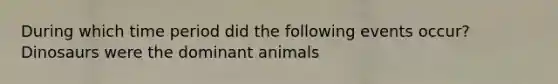 During which time period did the following events occur? Dinosaurs were the dominant animals