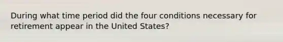 During what time period did the four conditions necessary for retirement appear in the United States?