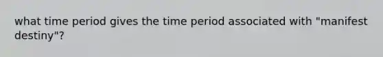 what time period gives the time period associated with "manifest destiny"?