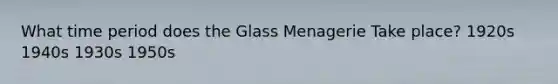 What time period does the Glass Menagerie Take place? 1920s 1940s 1930s 1950s