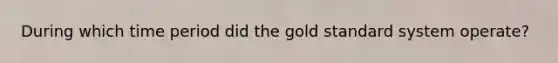 During which time period did the gold standard system operate?