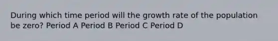 During which time period will the growth rate of the population be zero? Period A Period B Period C Period D