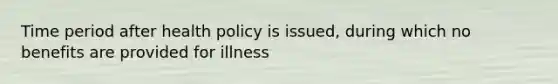 Time period after health policy is issued, during which no benefits are provided for illness