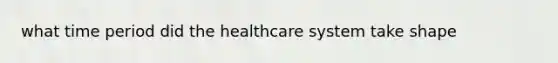 what time period did the healthcare system take shape