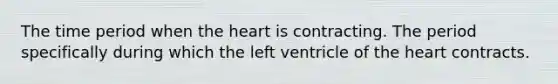 The time period when the heart is contracting. The period specifically during which the left ventricle of the heart contracts.