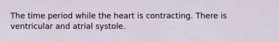 The time period while the heart is contracting. There is ventricular and atrial systole.