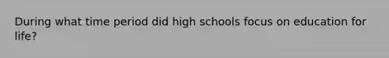 During what time period did high schools focus on education for life?