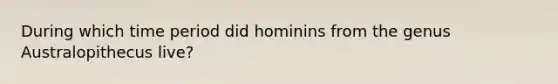 During which time period did hominins from the genus Australopithecus live?