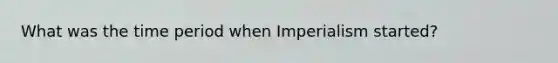 What was the time period when Imperialism started?