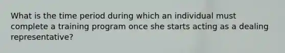 What is the time period during which an individual must complete a training program once she starts acting as a dealing representative?