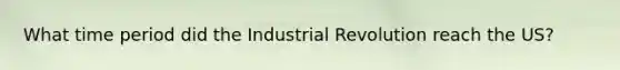 What time period did the Industrial Revolution reach the US?