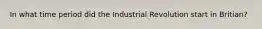 In what time period did the Industrial Revolution start in Britian?