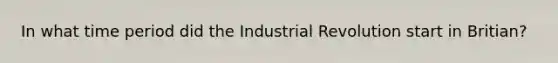 In what time period did the Industrial Revolution start in Britian?