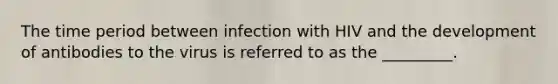 The time period between infection with HIV and the development of antibodies to the virus is referred to as the _________.