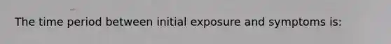 The time period between initial exposure and symptoms is: