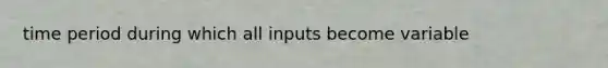 time period during which all inputs become variable