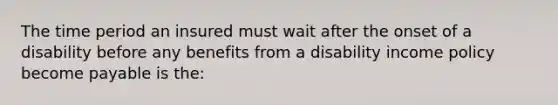 The time period an insured must wait after the onset of a disability before any benefits from a disability income policy become payable is the: