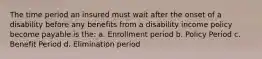 The time period an insured must wait after the onset of a disability before any benefits from a disability income policy become payable is the: a. Enrollment period b. Policy Period c. Benefit Period d. Elimination period