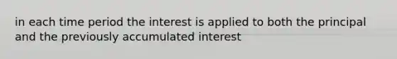 in each time period the interest is applied to both the principal and the previously accumulated interest