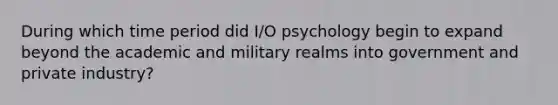 During which time period did I/O psychology begin to expand beyond the academic and military realms into government and private industry?