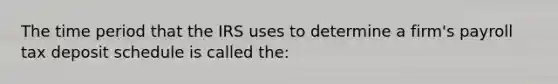 The time period that the IRS uses to determine a firm's payroll tax deposit schedule is called the: