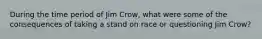 During the time period of Jim Crow, what were some of the consequences of taking a stand on race or questioning Jim Crow?