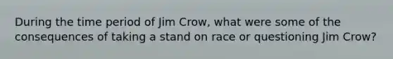 During the time period of Jim Crow, what were some of the consequences of taking a stand on race or questioning Jim Crow?