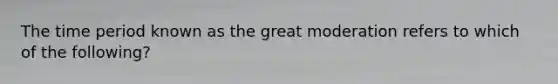 The time period known as the great moderation refers to which of the following?