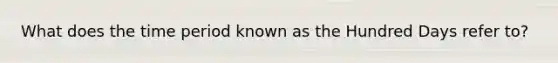 What does the time period known as the Hundred Days refer to?