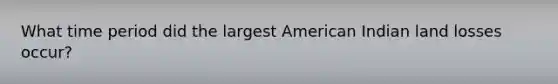 What time period did the largest American Indian land losses occur?