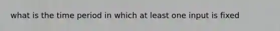 what is the time period in which at least one input is fixed