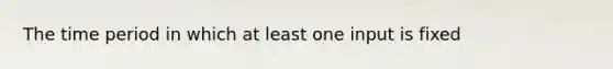 The time period in which at least one input is fixed