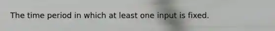 The time period in which at least one input is fixed.