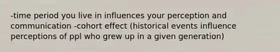 -time period you live in influences your perception and communication -cohort effect (historical events influence perceptions of ppl who grew up in a given generation)